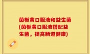 茵栀黄口服液和益生菌(茵栀黄口服液搭配益生菌，提高肠道健康)