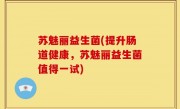 苏魅丽益生菌(提升肠道健康，苏魅丽益生菌值得一试)