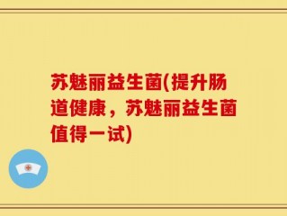 苏魅丽益生菌(提升肠道健康，苏魅丽益生菌值得一试)