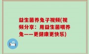 益生菌养兔子视频(视频分享：用益生菌喂养兔——更健康更快乐)