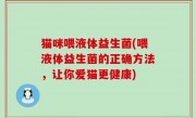 猫咪喂液体益生菌(喂液体益生菌的正确方法，让你爱猫更健康)