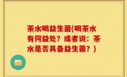 茶水喝益生菌(喝茶水有何益处？或者说：茶水是否具备益生菌？)