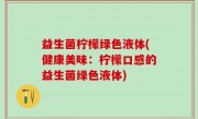 益生菌柠檬绿色液体(健康美味：柠檬口感的益生菌绿色液体)