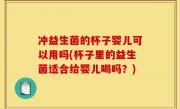 冲益生菌的杯子婴儿可以用吗(杯子里的益生菌适合给婴儿喝吗？)