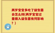 两岁宝宝多吃了益生菌会怎么样(两岁宝宝过量摄入益生菌有何影响？)