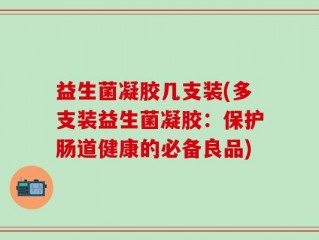 益生菌凝胶几支装(多支装益生菌凝胶：保护肠道健康的必备良品)