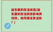 益生菌的存活状态(益生菌的存活状态影响其功效，如何保证其活性？)
