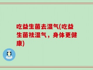 吃益生菌去湿气(吃益生菌祛湿气，身体更健康)