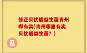 修正贝优盾益生菌青州哪有卖(青州哪里有卖贝优盾益生菌？)