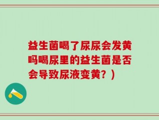 益生菌喝了尿尿会发黄吗喝尿里的益生菌是否会导致尿液变黄？)