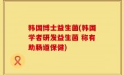 韩国博士益生菌(韩国学者研发益生菌 称有助肠道保健)