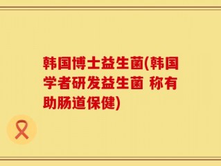 韩国博士益生菌(韩国学者研发益生菌 称有助肠道保健)