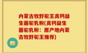 内蒙古牧野驼王高钙益生菌驼乳粉(高钙益生菌驼乳粉：原产地内蒙古牧野驼王推荐)