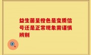 益生菌呈橙色是变质信号还是正常现象需谨慎辨别