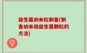 益生菌纳米粒制备(制备纳米级益生菌颗粒的方法)
