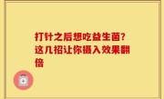 打针之后想吃益生菌？这几招让你摄入效果翻倍