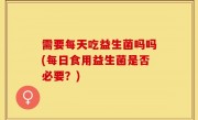 需要每天吃益生菌吗吗(每日食用益生菌是否必要？)