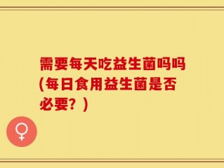 需要每天吃益生菌吗吗(每日食用益生菌是否必要？)