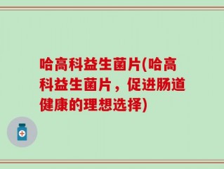 哈高科益生菌片(哈高科益生菌片，促进肠道健康的理想选择)
