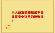 大人益生菌颗粒是不是儿童安全饮用的佳选择？