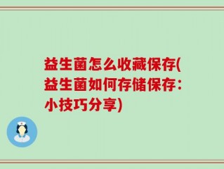 益生菌怎么收藏保存(益生菌如何存储保存：小技巧分享)