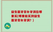 益生菌牙膏补牙洞在哪里买(哪里能买到益生菌牙膏补牙洞？)