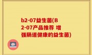 b2-07益生菌(B2-07产品推荐 增强肠道健康的益生菌)