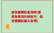益生菌颗粒鱼饲料(提高鱼类消化吸收力：益生菌颗粒融入鱼饵)