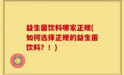 益生菌饮料哪家正规(如何选择正规的益生菌饮料？！)