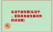 私洁宁益生菌(私洁宁，宣称具有益生菌功效的沐浴露)
