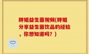 胖姐益生菌视频(胖姐分享益生菌饮品的经验，你想知道吗？)