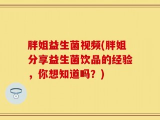 胖姐益生菌视频(胖姐分享益生菌饮品的经验，你想知道吗？)