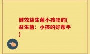 健效益生菌小孩吃的(益生菌：小孩的好帮手)