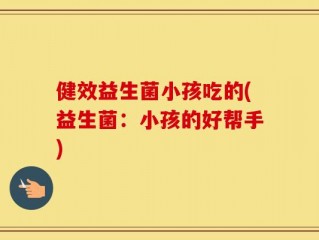 健效益生菌小孩吃的(益生菌：小孩的好帮手)