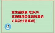 益生菌胶囊 吃多少(正确服用益生菌胶囊的方法及注意事项)