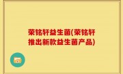 荣铭轩益生菌(荣铭轩推出新款益生菌产品)
