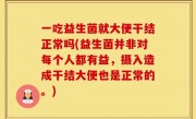 一吃益生菌就大便干结正常吗(益生菌并非对每个人都有益，摄入造成干结大便也是正常的。)