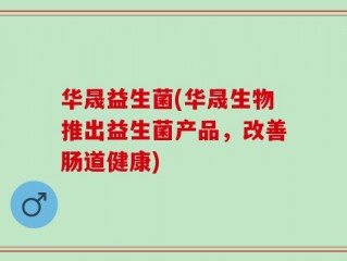 华晟益生菌(华晟生物推出益生菌产品，改善肠道健康)