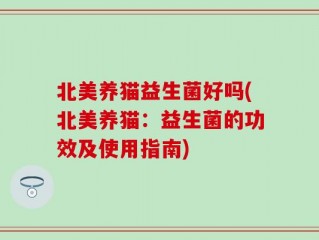 北美养猫益生菌好吗(北美养猫：益生菌的功效及使用指南)