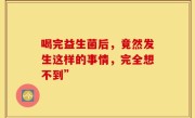 喝完益生菌后，竟然发生这样的事情，完全想不到”