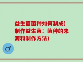 益生菌菌种如何制成(制作益生菌：菌种的来源和制作方法)