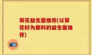葵花益生菌推荐(以葵花籽为原料的益生菌推荐)