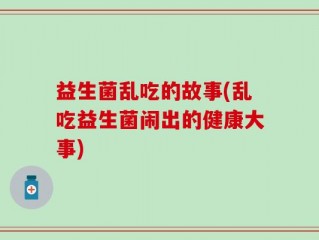 益生菌乱吃的故事(乱吃益生菌闹出的健康大事)