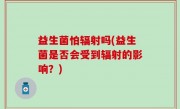 益生菌怕辐射吗(益生菌是否会受到辐射的影响？)