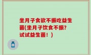 坐月子食欲不振吃益生菌(坐月子饮食不振？试试益生菌！)