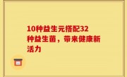 10种益生元搭配32种益生菌，带来健康新活力