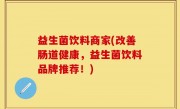 益生菌饮料商家(改善肠道健康，益生菌饮料品牌推荐！)