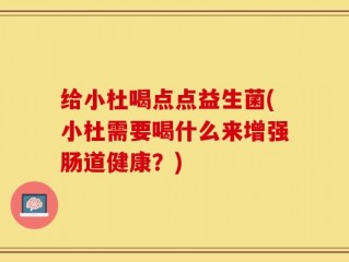给小杜喝点点益生菌(小杜需要喝什么来增强肠道健康？)