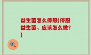 益生菌怎么停服(停服益生菌，应该怎么做？)