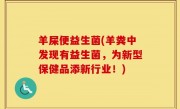 羊屎便益生菌(羊粪中发现有益生菌，为新型保健品添新行业！)